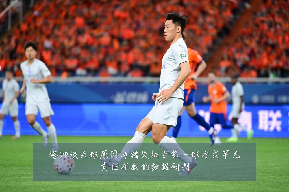 塔帅谈丢球原因与错失机会第一球方式罕见责任在我们数据研判